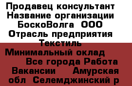 Продавец-консультант › Название организации ­ БоскоВолга, ООО › Отрасль предприятия ­ Текстиль › Минимальный оклад ­ 50 000 - Все города Работа » Вакансии   . Амурская обл.,Селемджинский р-н